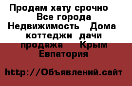 Продам хату срочно  - Все города Недвижимость » Дома, коттеджи, дачи продажа   . Крым,Евпатория